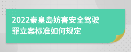 2022秦皇岛妨害安全驾驶罪立案标准如何规定