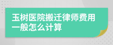 玉树医院搬迁律师费用一般怎么计算