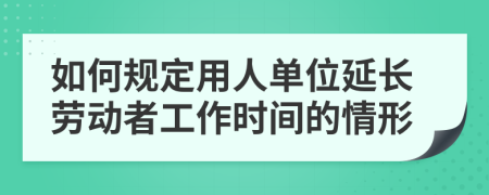 如何规定用人单位延长劳动者工作时间的情形