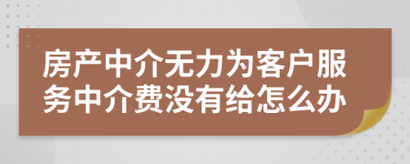 房产中介无力为客户服务中介费没有给怎么办