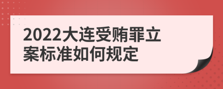 2022大连受贿罪立案标准如何规定