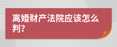 离婚财产法院应该怎么判？