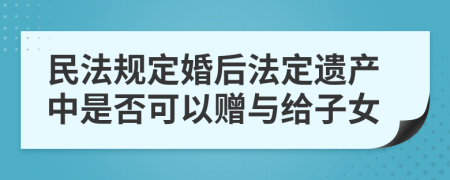 民法规定婚后法定遗产中是否可以赠与给子女