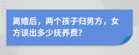 离婚后，两个孩子归男方，女方该出多少抚养费？