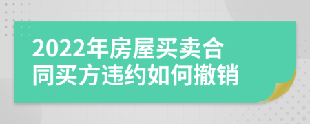 2022年房屋买卖合同买方违约如何撤销