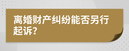 离婚财产纠纷能否另行起诉？