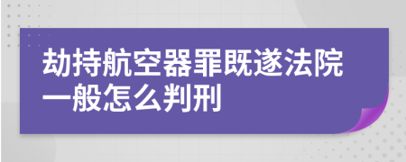 劫持航空器罪既遂法院一般怎么判刑