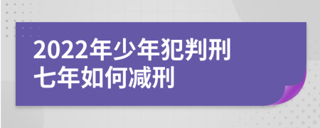 2022年少年犯判刑七年如何减刑