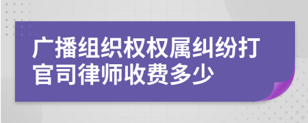 广播组织权权属纠纷打官司律师收费多少