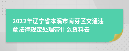 2022年辽宁省本溪市南芬区交通违章法律规定处理带什么资料去