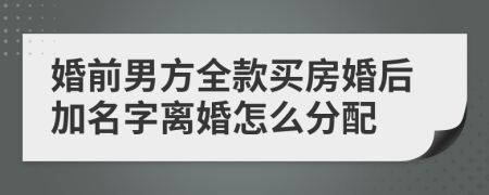 婚前男方全款买房婚后加名字离婚怎么分配