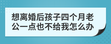 想离婚后孩子四个月老公一点也不给我怎么办