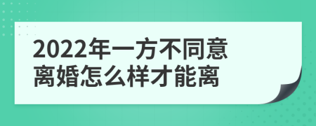 2022年一方不同意离婚怎么样才能离