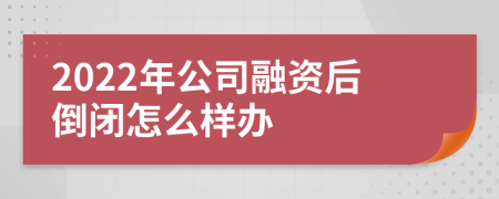 2022年公司融资后倒闭怎么样办
