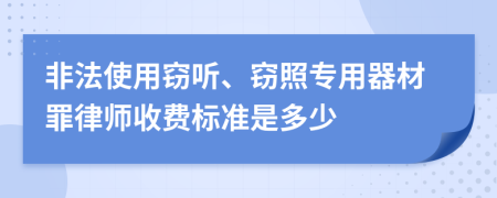 非法使用窃听、窃照专用器材罪律师收费标准是多少