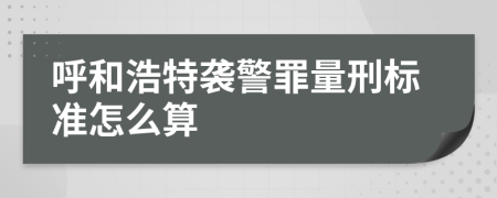 呼和浩特袭警罪量刑标准怎么算