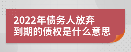 2022年债务人放弃到期的债权是什么意思