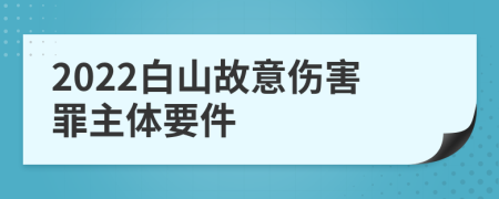 2022白山故意伤害罪主体要件