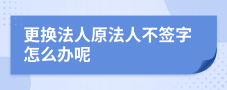 更换法人原法人不签字怎么办呢