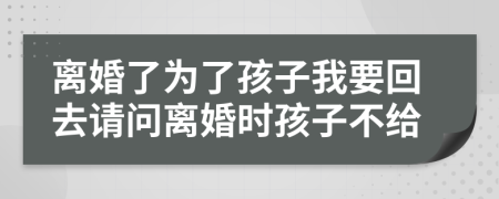 离婚了为了孩子我要回去请问离婚时孩子不给