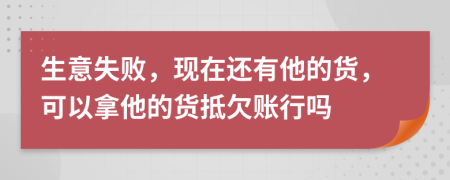 生意失败，现在还有他的货，可以拿他的货抵欠账行吗