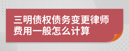 三明债权债务变更律师费用一般怎么计算