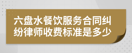 六盘水餐饮服务合同纠纷律师收费标准是多少