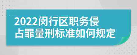 2022闵行区职务侵占罪量刑标准如何规定