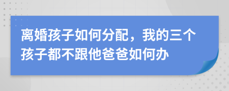 离婚孩子如何分配，我的三个孩子都不跟他爸爸如何办