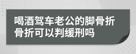 喝酒驾车老公的脚骨折骨折可以判缓刑吗