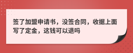 签了加盟申请书，没签合同，收据上面写了定金，这钱可以退吗