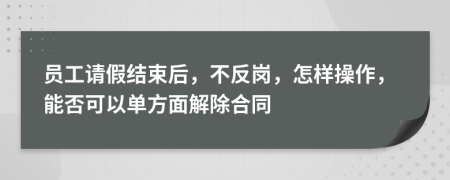 员工请假结束后，不反岗，怎样操作，能否可以单方面解除合同