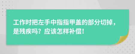 工作时把左手中指指甲盖的部分切掉，是残疾吗？应该怎样补偿！