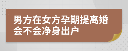 男方在女方孕期提离婚会不会净身出户