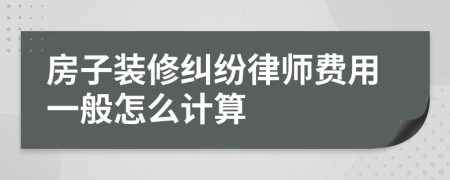 房子装修纠纷律师费用一般怎么计算