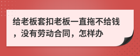 给老板套扣老板一直拖不给钱，没有劳动合同，怎样办