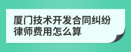 厦门技术开发合同纠纷律师费用怎么算
