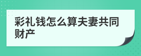 彩礼钱怎么算夫妻共同财产