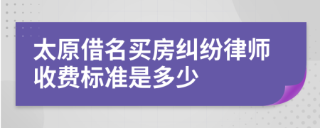 太原借名买房纠纷律师收费标准是多少