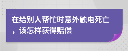 在给别人帮忙时意外触电死亡，该怎样获得赔偿