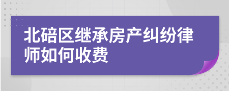 北碚区继承房产纠纷律师如何收费