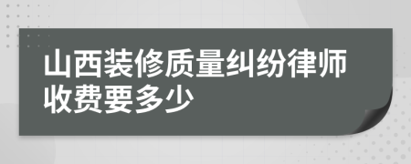山西装修质量纠纷律师收费要多少