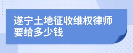 遂宁土地征收维权律师要给多少钱