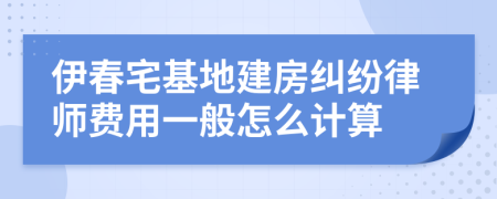 伊春宅基地建房纠纷律师费用一般怎么计算