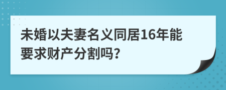 未婚以夫妻名义同居16年能要求财产分割吗？