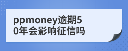 ppmoney逾期50年会影响征信吗