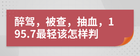 醉驾，被查，抽血，195.7最轻该怎样判