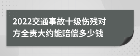 2022交通事故十级伤残对方全责大约能赔偿多少钱