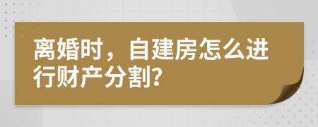 离婚时，自建房怎么进行财产分割？