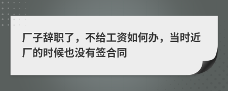 厂子辞职了，不给工资如何办，当时近厂的时候也没有签合同